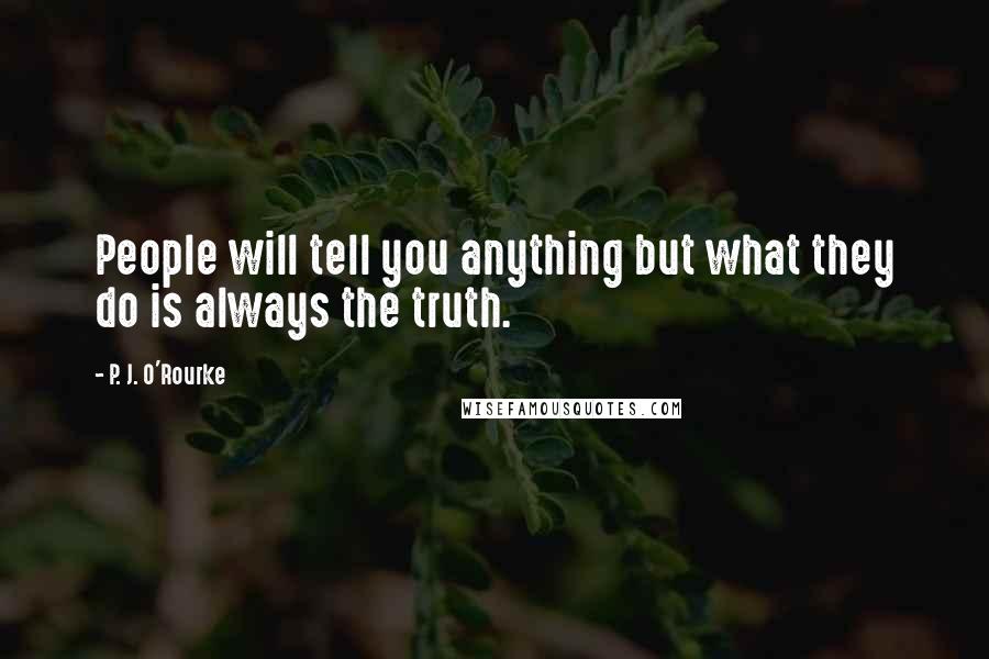 P. J. O'Rourke Quotes: People will tell you anything but what they do is always the truth.