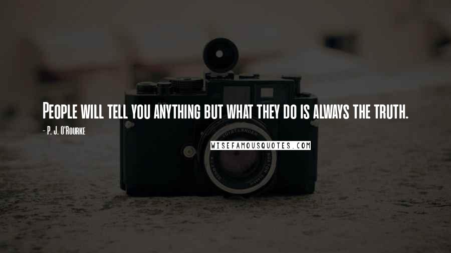 P. J. O'Rourke Quotes: People will tell you anything but what they do is always the truth.