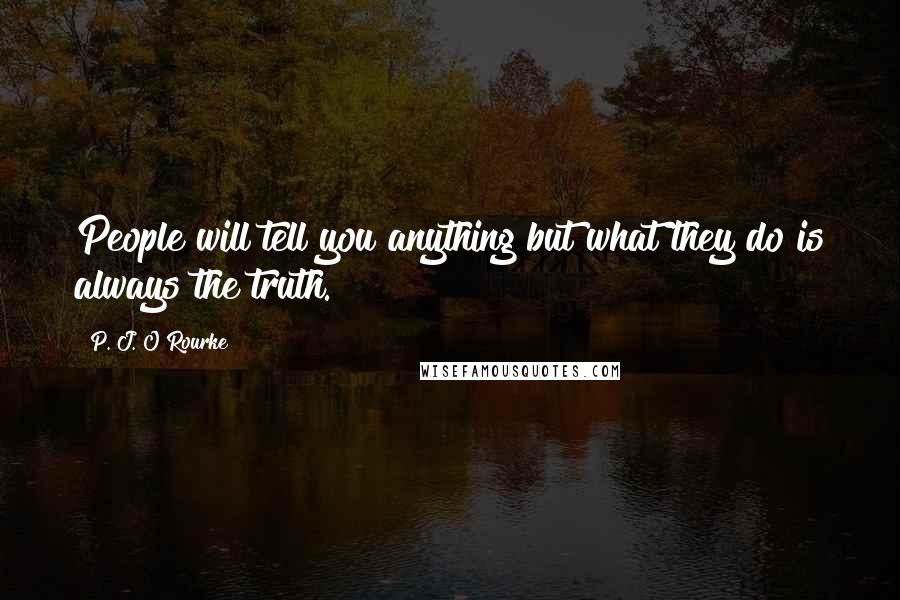 P. J. O'Rourke Quotes: People will tell you anything but what they do is always the truth.