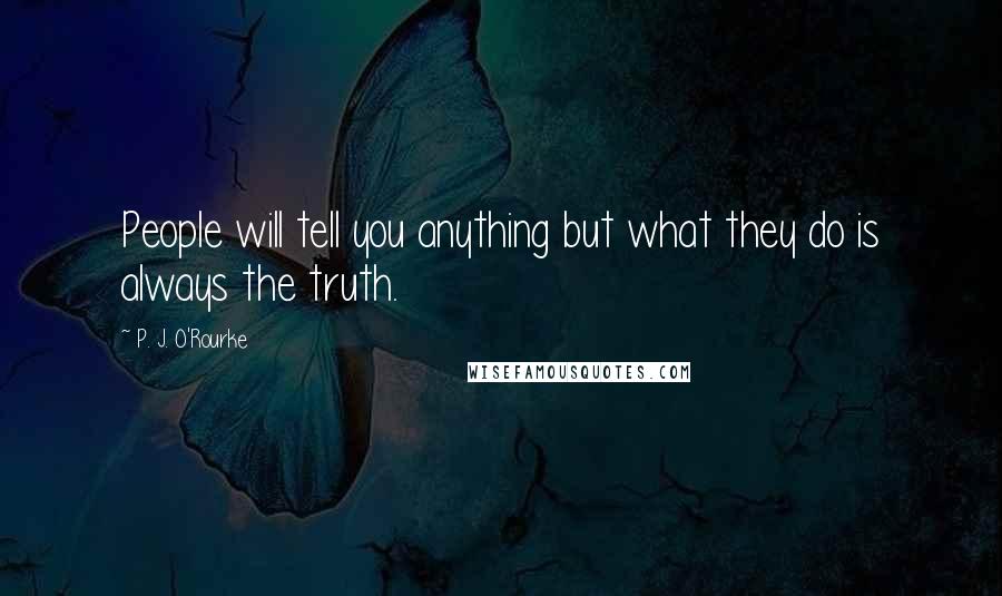 P. J. O'Rourke Quotes: People will tell you anything but what they do is always the truth.