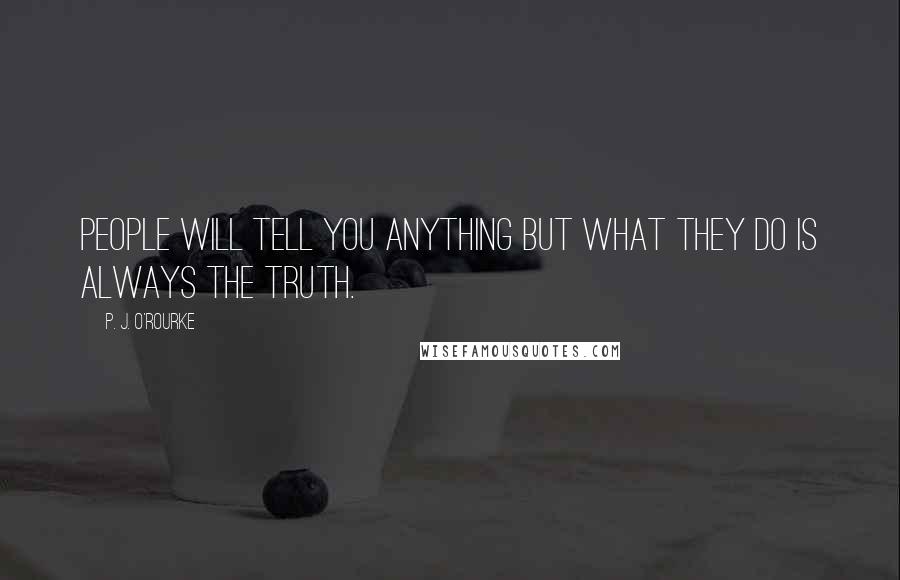 P. J. O'Rourke Quotes: People will tell you anything but what they do is always the truth.