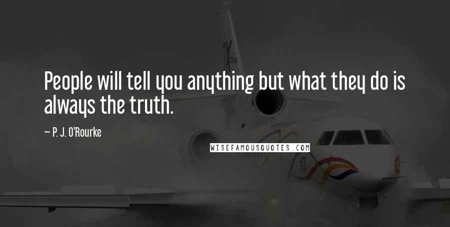 P. J. O'Rourke Quotes: People will tell you anything but what they do is always the truth.