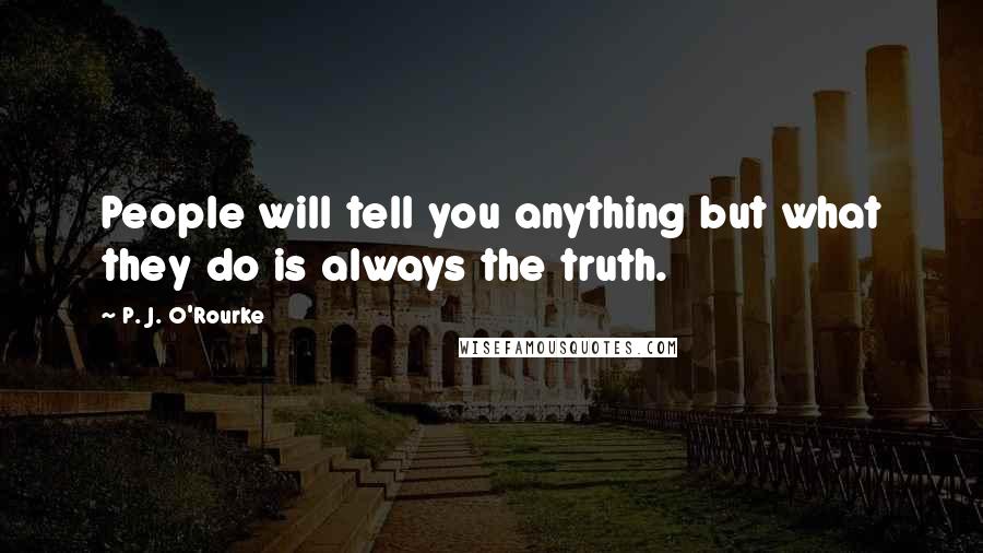 P. J. O'Rourke Quotes: People will tell you anything but what they do is always the truth.