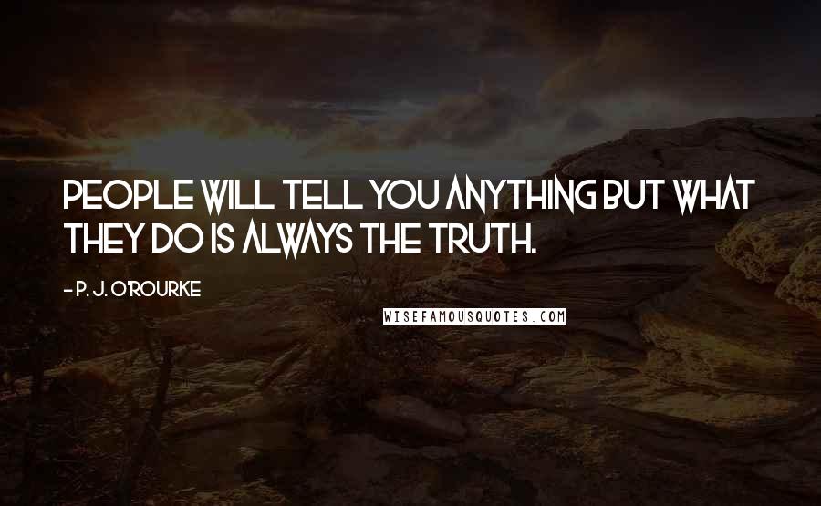 P. J. O'Rourke Quotes: People will tell you anything but what they do is always the truth.