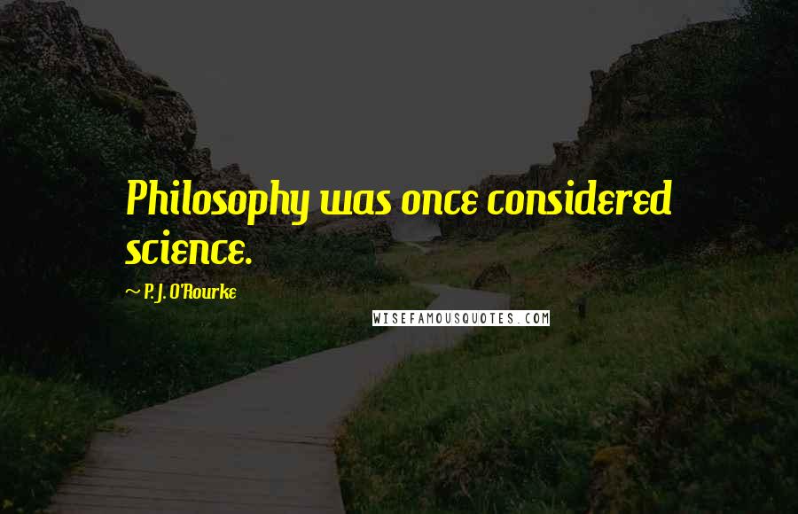 P. J. O'Rourke Quotes: Philosophy was once considered science.