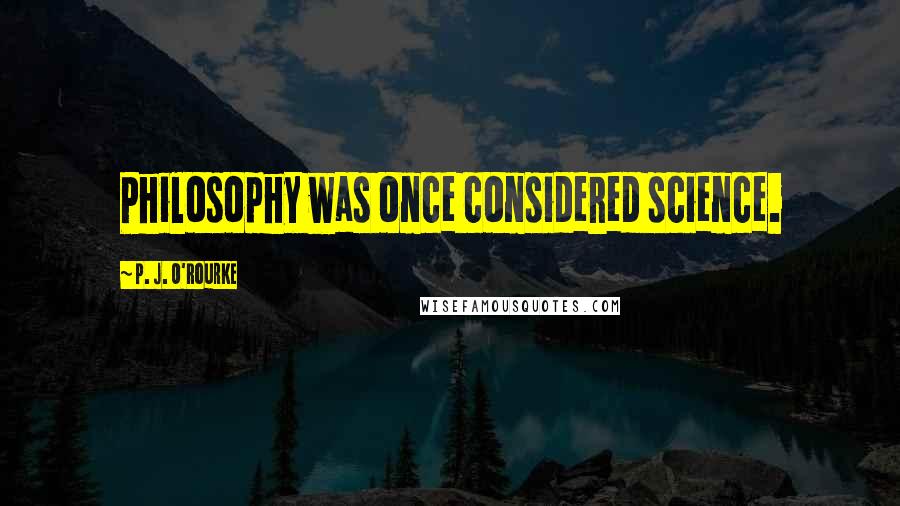 P. J. O'Rourke Quotes: Philosophy was once considered science.