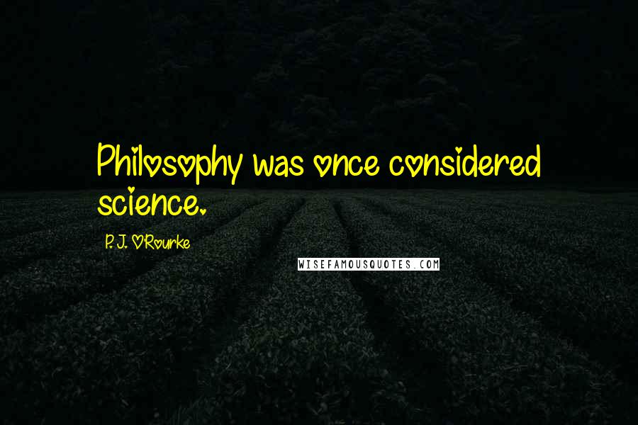 P. J. O'Rourke Quotes: Philosophy was once considered science.