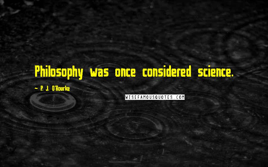 P. J. O'Rourke Quotes: Philosophy was once considered science.