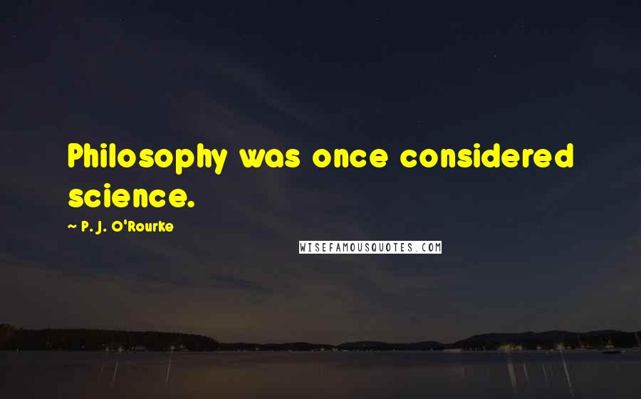 P. J. O'Rourke Quotes: Philosophy was once considered science.