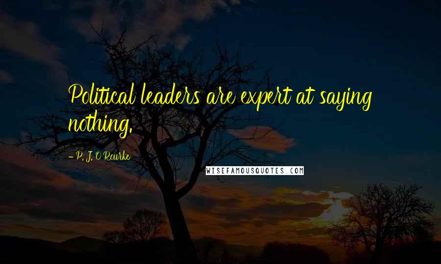 P. J. O'Rourke Quotes: Political leaders are expert at saying nothing.