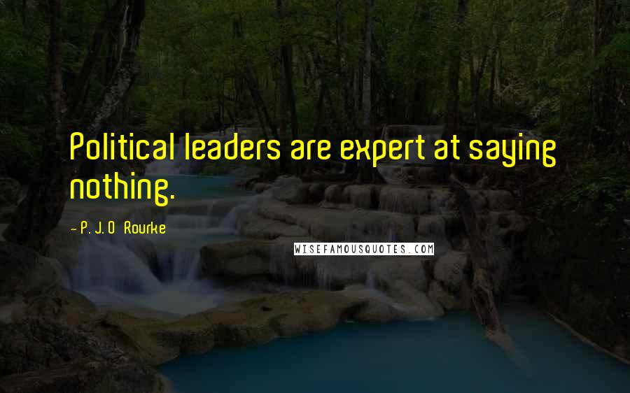 P. J. O'Rourke Quotes: Political leaders are expert at saying nothing.