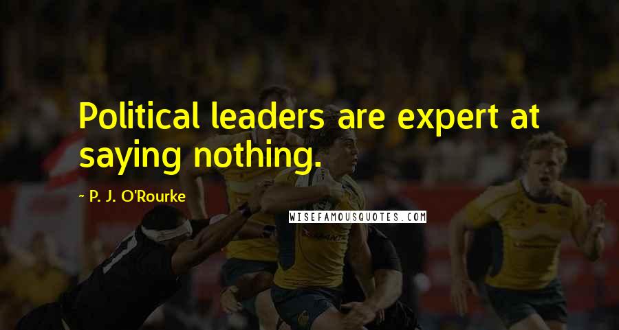 P. J. O'Rourke Quotes: Political leaders are expert at saying nothing.
