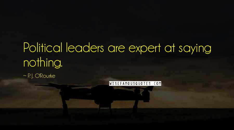 P. J. O'Rourke Quotes: Political leaders are expert at saying nothing.