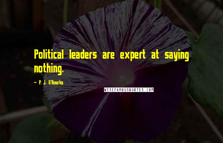 P. J. O'Rourke Quotes: Political leaders are expert at saying nothing.