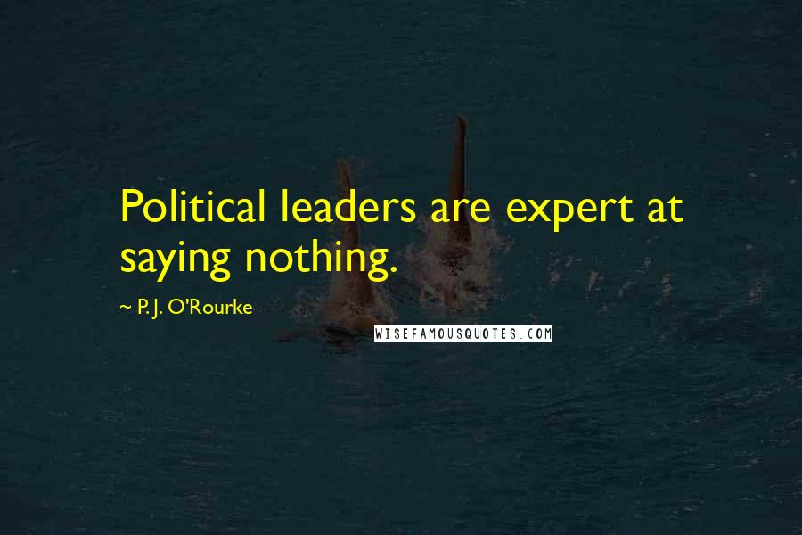P. J. O'Rourke Quotes: Political leaders are expert at saying nothing.
