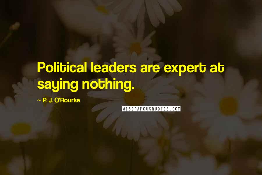 P. J. O'Rourke Quotes: Political leaders are expert at saying nothing.