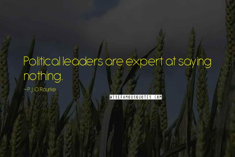 P. J. O'Rourke Quotes: Political leaders are expert at saying nothing.