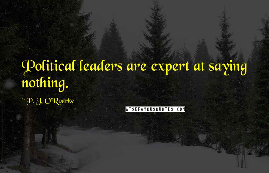 P. J. O'Rourke Quotes: Political leaders are expert at saying nothing.