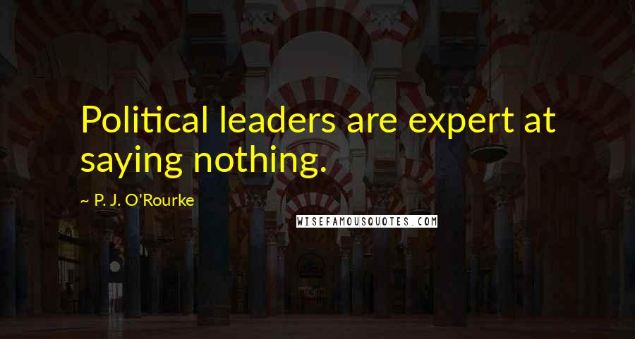 P. J. O'Rourke Quotes: Political leaders are expert at saying nothing.