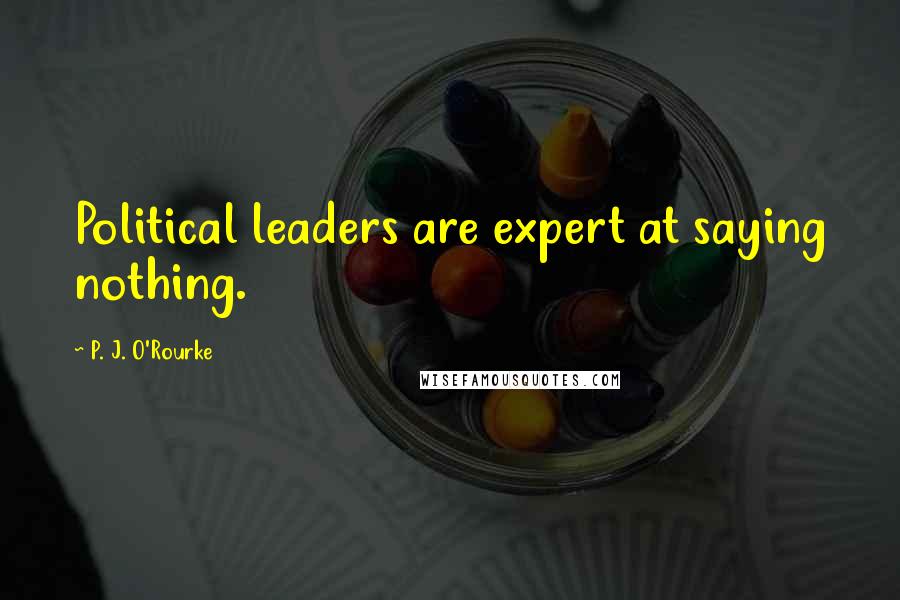 P. J. O'Rourke Quotes: Political leaders are expert at saying nothing.