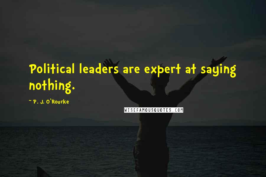 P. J. O'Rourke Quotes: Political leaders are expert at saying nothing.