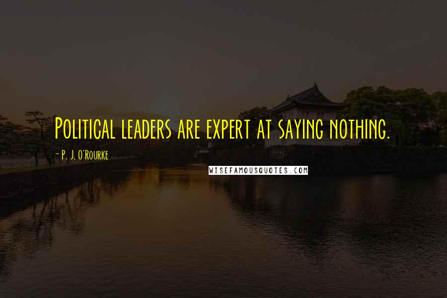P. J. O'Rourke Quotes: Political leaders are expert at saying nothing.