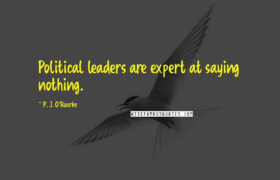 P. J. O'Rourke Quotes: Political leaders are expert at saying nothing.