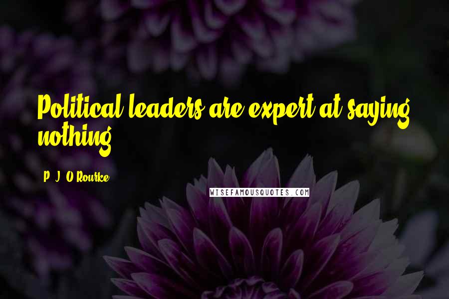 P. J. O'Rourke Quotes: Political leaders are expert at saying nothing.