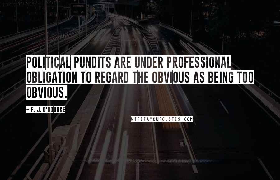 P. J. O'Rourke Quotes: Political pundits are under professional obligation to regard the obvious as being too obvious.