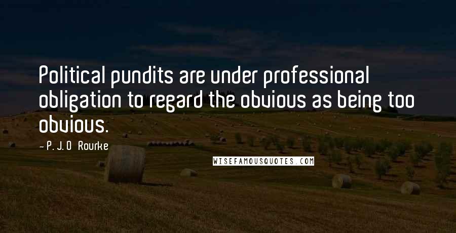 P. J. O'Rourke Quotes: Political pundits are under professional obligation to regard the obvious as being too obvious.