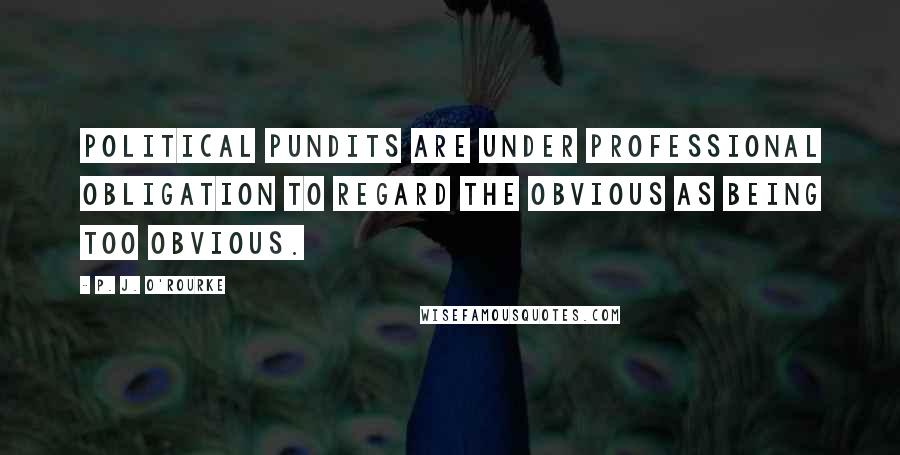 P. J. O'Rourke Quotes: Political pundits are under professional obligation to regard the obvious as being too obvious.