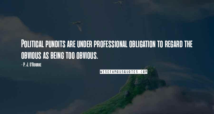 P. J. O'Rourke Quotes: Political pundits are under professional obligation to regard the obvious as being too obvious.