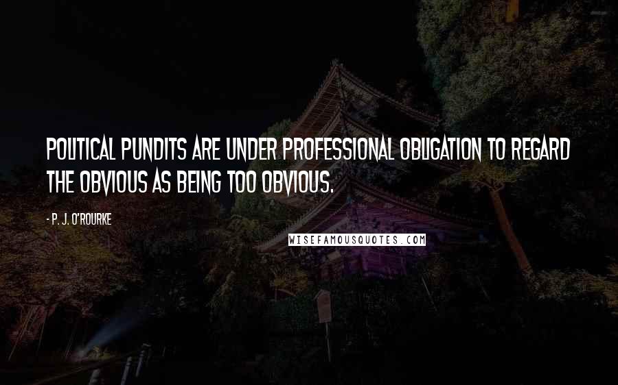 P. J. O'Rourke Quotes: Political pundits are under professional obligation to regard the obvious as being too obvious.