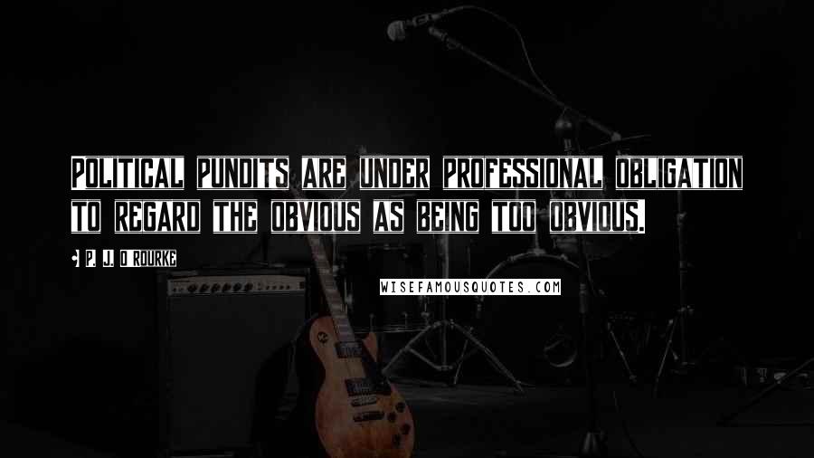 P. J. O'Rourke Quotes: Political pundits are under professional obligation to regard the obvious as being too obvious.