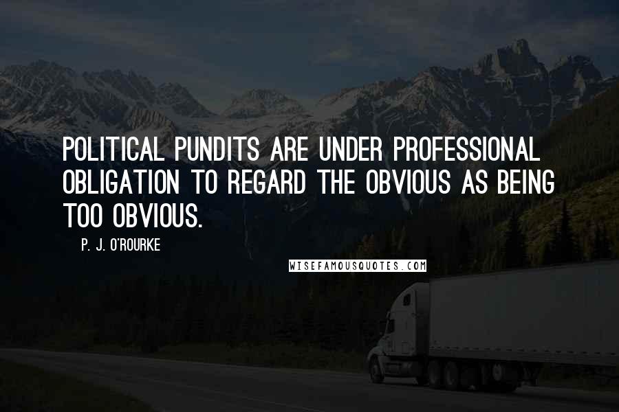 P. J. O'Rourke Quotes: Political pundits are under professional obligation to regard the obvious as being too obvious.