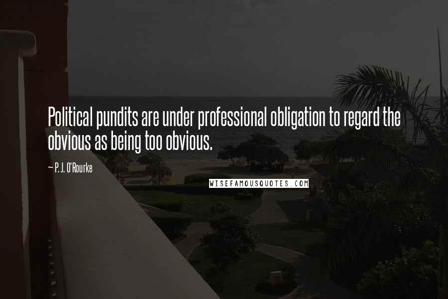 P. J. O'Rourke Quotes: Political pundits are under professional obligation to regard the obvious as being too obvious.