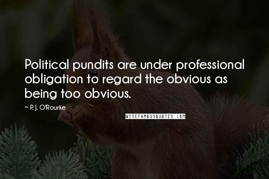 P. J. O'Rourke Quotes: Political pundits are under professional obligation to regard the obvious as being too obvious.