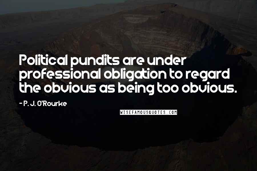 P. J. O'Rourke Quotes: Political pundits are under professional obligation to regard the obvious as being too obvious.