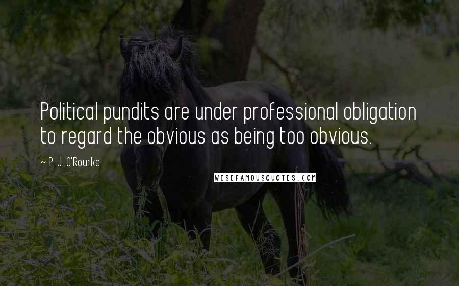 P. J. O'Rourke Quotes: Political pundits are under professional obligation to regard the obvious as being too obvious.