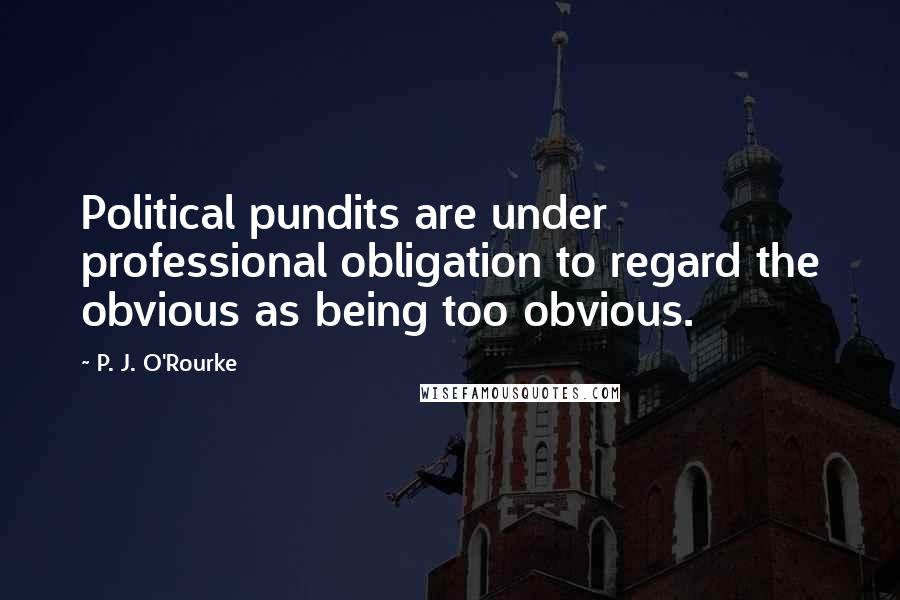P. J. O'Rourke Quotes: Political pundits are under professional obligation to regard the obvious as being too obvious.