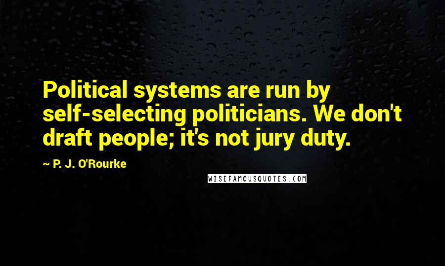 P. J. O'Rourke Quotes: Political systems are run by self-selecting politicians. We don't draft people; it's not jury duty.