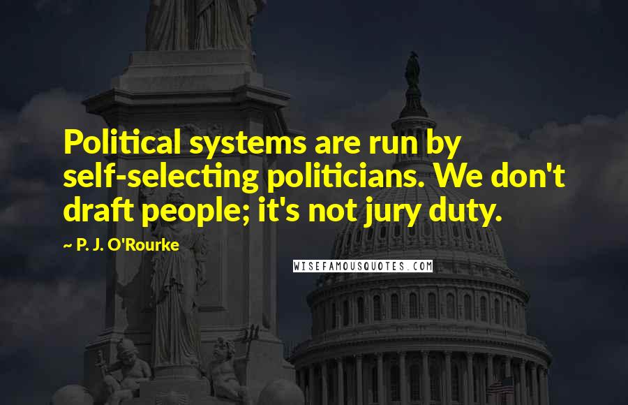 P. J. O'Rourke Quotes: Political systems are run by self-selecting politicians. We don't draft people; it's not jury duty.