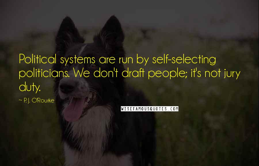 P. J. O'Rourke Quotes: Political systems are run by self-selecting politicians. We don't draft people; it's not jury duty.