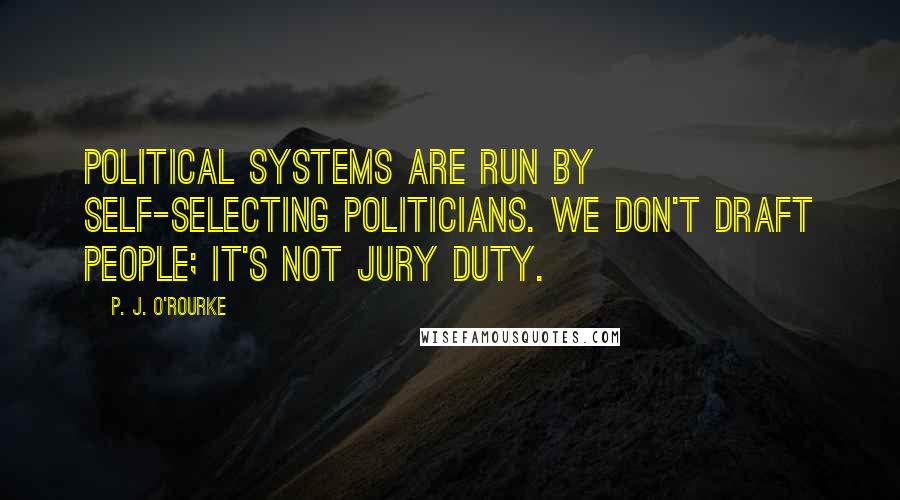 P. J. O'Rourke Quotes: Political systems are run by self-selecting politicians. We don't draft people; it's not jury duty.