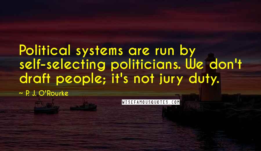 P. J. O'Rourke Quotes: Political systems are run by self-selecting politicians. We don't draft people; it's not jury duty.