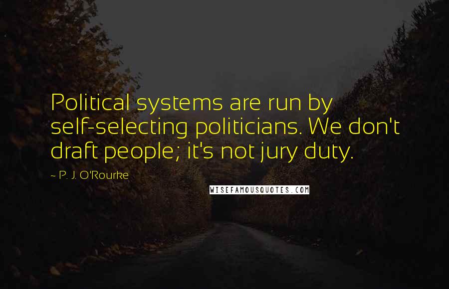 P. J. O'Rourke Quotes: Political systems are run by self-selecting politicians. We don't draft people; it's not jury duty.