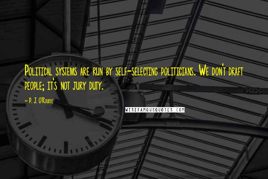 P. J. O'Rourke Quotes: Political systems are run by self-selecting politicians. We don't draft people; it's not jury duty.