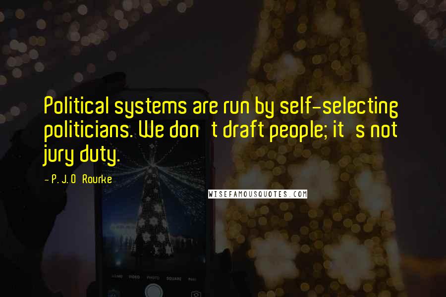 P. J. O'Rourke Quotes: Political systems are run by self-selecting politicians. We don't draft people; it's not jury duty.