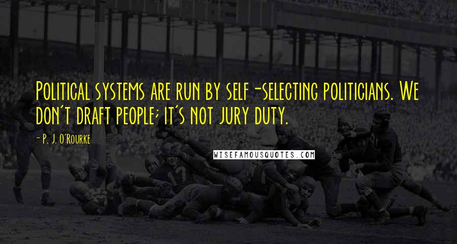 P. J. O'Rourke Quotes: Political systems are run by self-selecting politicians. We don't draft people; it's not jury duty.