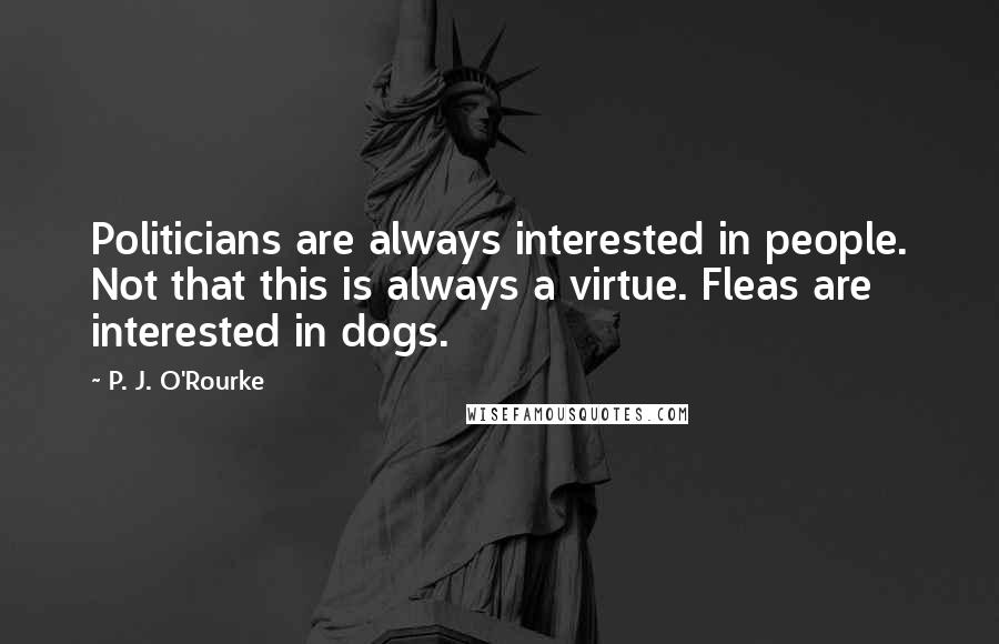 P. J. O'Rourke Quotes: Politicians are always interested in people. Not that this is always a virtue. Fleas are interested in dogs.